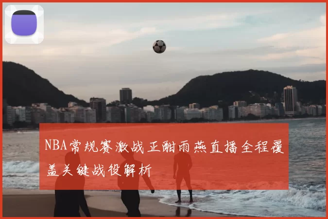 NBA常规赛激战正酣雨燕直播全程覆盖关键战役解析