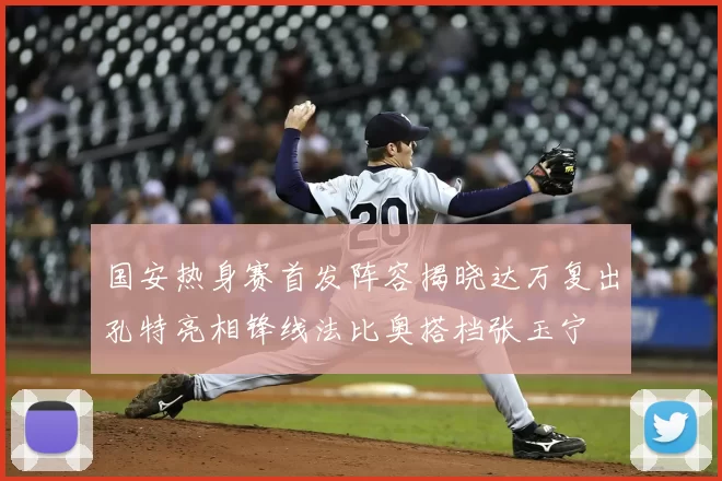 国安热身赛首发阵容揭晓达万复出孔特亮相锋线法比奥搭档张玉宁