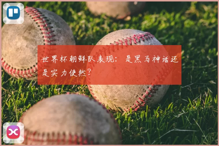 世界杯朝鲜队表现:是黑马神话还是实力使然?