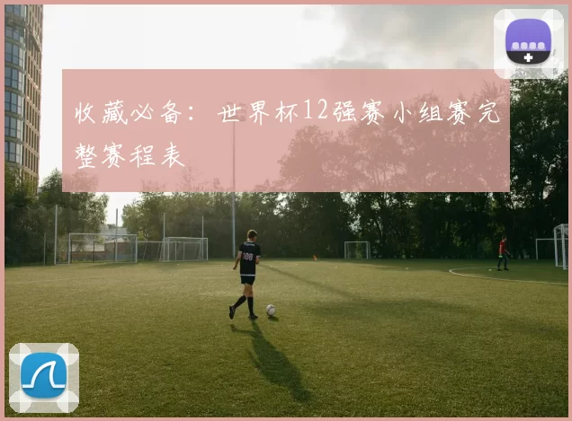 收藏必备:世界杯12强赛小组赛完整赛程表