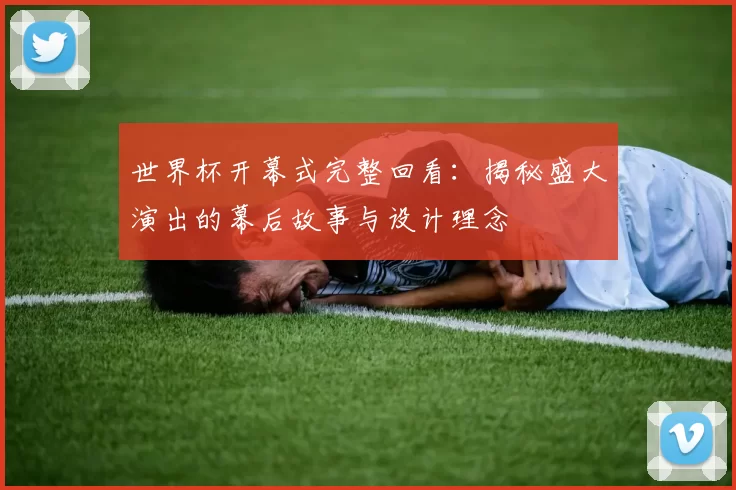 世界杯开幕式完整回看：揭秘盛大演出的幕后故事与设计理念