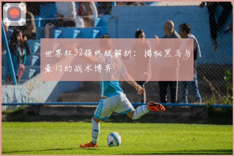 世界杯32强终极解析:揭秘黑马与豪门的战术博弈