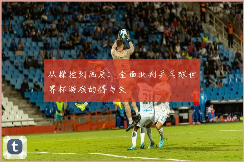 从操控到画质：全面批判乒乓球世界杯游戏的得与失
