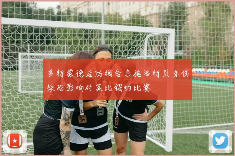 多特蒙德后防线告急施洛特贝克伤缺恐影响对莱比锡的比赛
