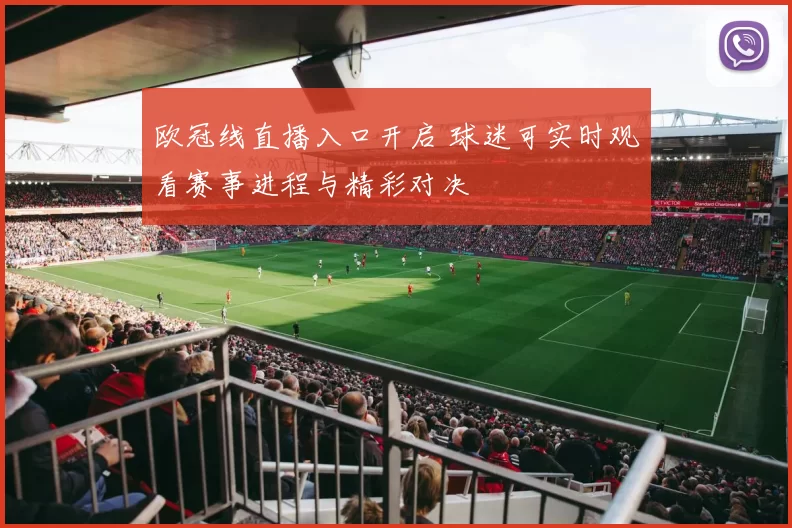 欧冠线直播入口开启 球迷可实时观看赛事进程与精彩对决
