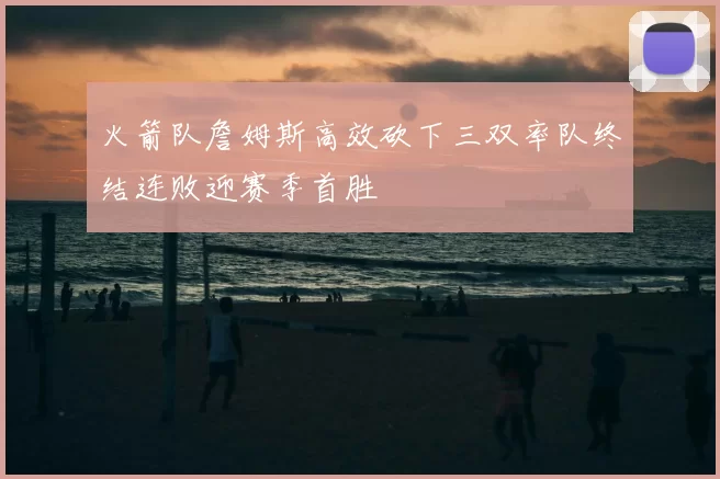 火箭队詹姆斯高效砍下三双率队终结连败迎赛季首胜
