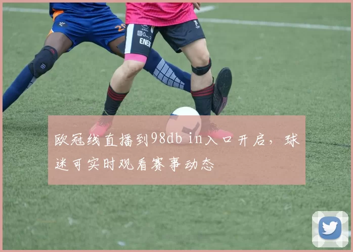 欧冠线直播到98db in入口开启，球迷可实时观看赛事动态