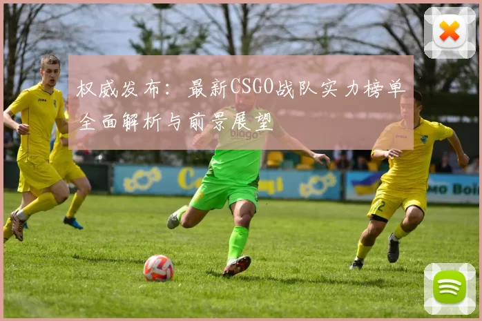 权威发布：最新CSGO战队实力榜单全面解析与前景展望