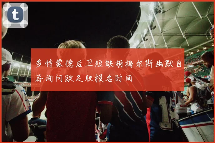 多特蒙德后卫短缺胡梅尔斯幽默自荐询问欧足联报名时间