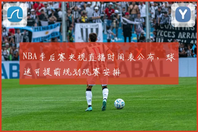 NBA季后赛央视直播时间表公布,球迷可提前规划观赛安排