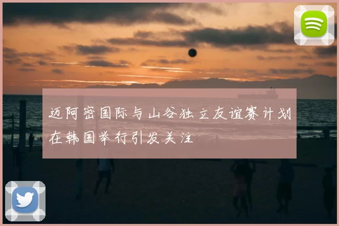 迈阿密国际与山谷独立友谊赛计划在韩国举行引发关注