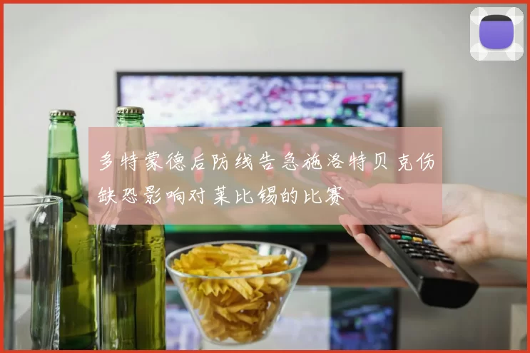 多特蒙德后防线告急施洛特贝克伤缺恐影响对莱比锡的比赛