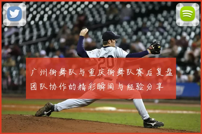 广州街舞队与重庆街舞队赛后复盘团队协作的精彩瞬间与经验分享