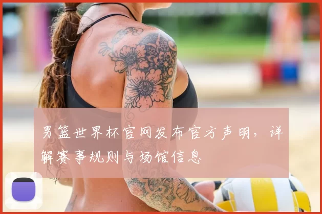男篮世界杯官网发布官方声明，详解赛事规则与场馆信息