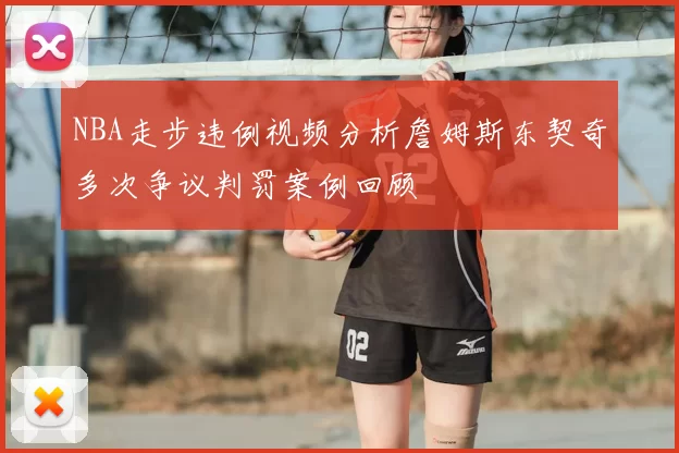 NBA走步违例视频分析詹姆斯东契奇多次争议判罚案例回顾