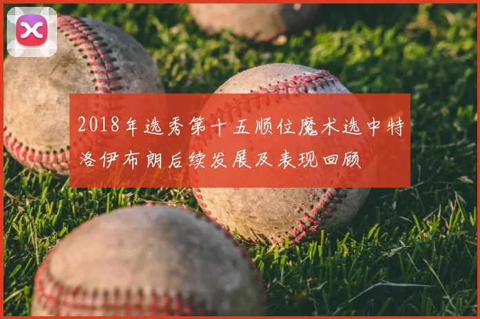 2018年选秀第十五顺位魔术选中特洛伊布朗后续发展及表现回顾