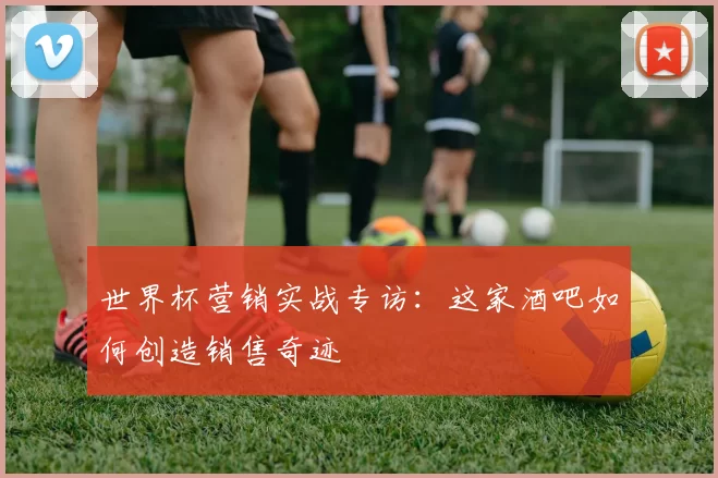 世界杯营销实战专访:这家酒吧如何创造销售奇迹