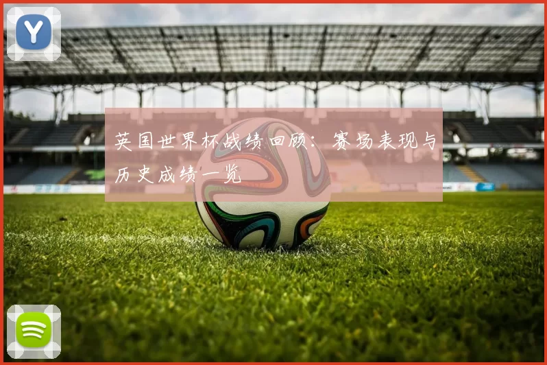 英国世界杯战绩回顾:赛场表现与历史成绩一览