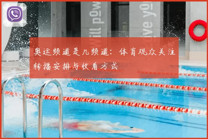 奥运频道是几频道：体育观众关注转播安排与收看方式