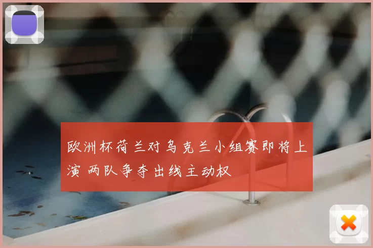 欧洲杯荷兰对乌克兰小组赛即将上演 两队争夺出线主动权