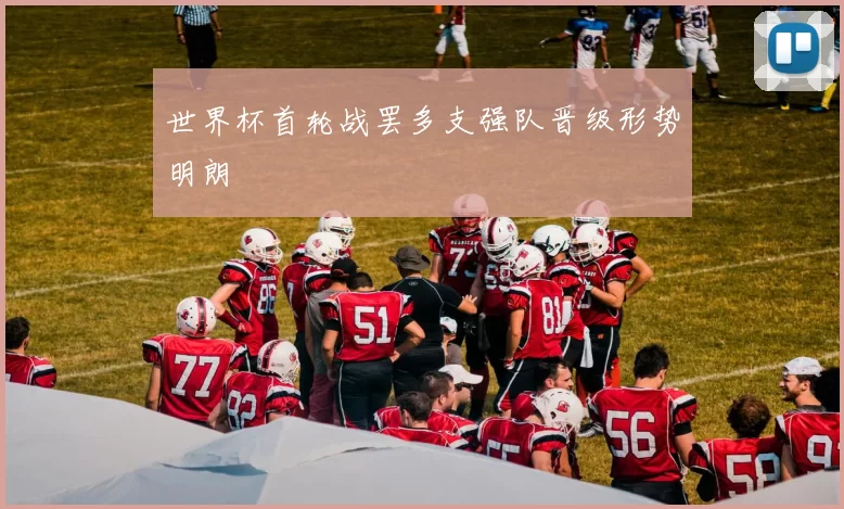 世界杯首轮战罢多支强队晋级形势明朗