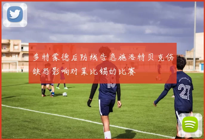 多特蒙德后防线告急施洛特贝克伤缺恐影响对莱比锡的比赛
