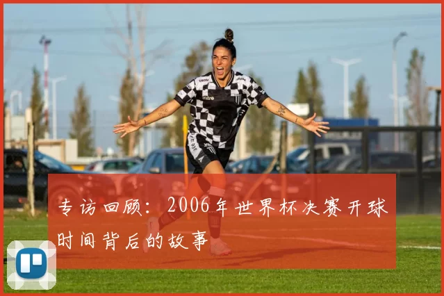 专访回顾:2006年世界杯决赛开球时间背后的故事