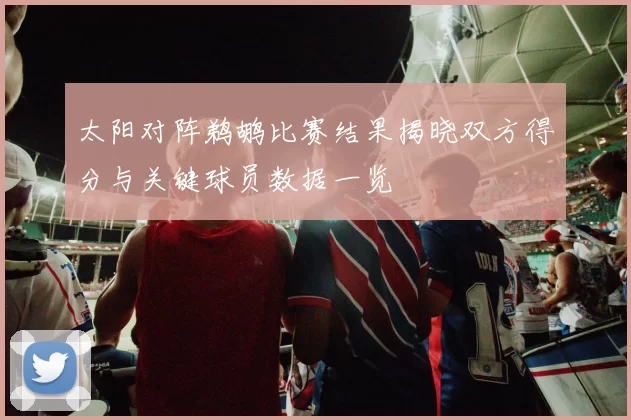 太阳对阵鹈鹕比赛结果揭晓双方得分与关键球员数据一览