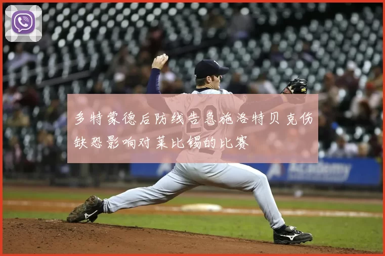 多特蒙德后防线告急施洛特贝克伤缺恐影响对莱比锡的比赛
