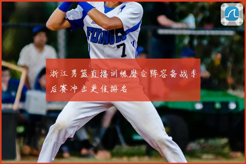 浙江男篮直播训练磨合阵容备战季后赛冲击更佳排名