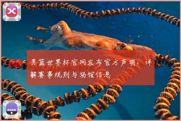 男篮世界杯官网发布官方声明，详解赛事规则与场馆信息