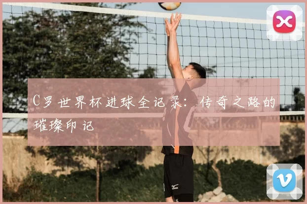 C罗世界杯进球全记录:传奇之路的璀璨印记