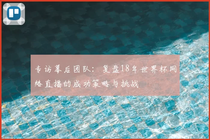 专访幕后团队：复盘18年世界杯网络直播的成功策略与挑战