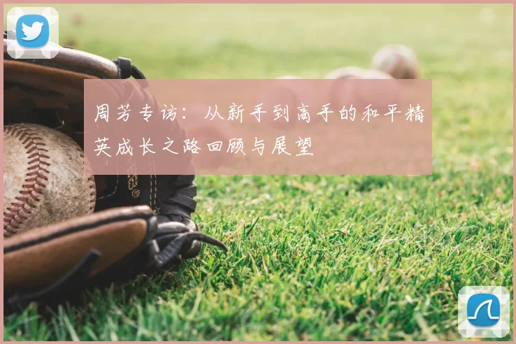 周芳专访：从新手到高手的和平精英成长之路回顾与展望