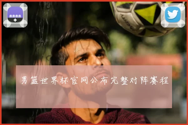 男篮世界杯官网公布完整对阵赛程