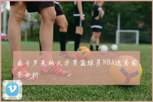 南卡罗来纳大学男篮球员NBA选秀前景分析