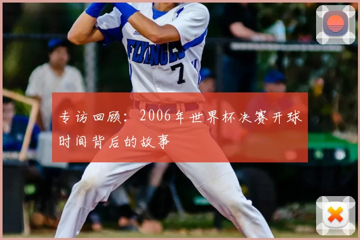 专访回顾:2006年世界杯决赛开球时间背后的故事