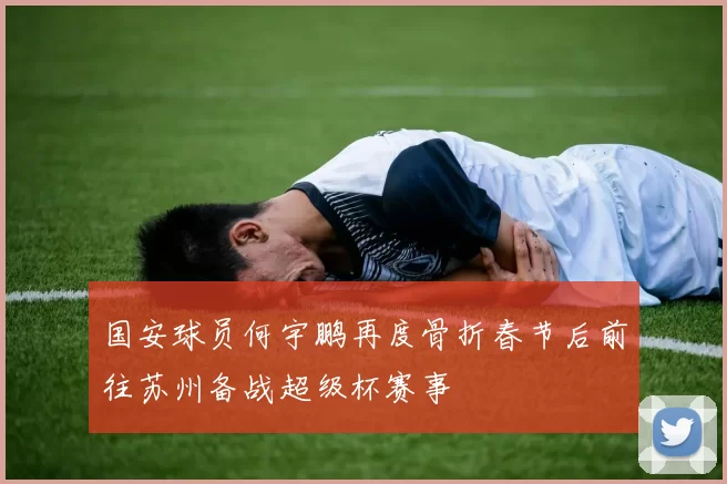 国安球员何宇鹏再度骨折春节后前往苏州备战超级杯赛事