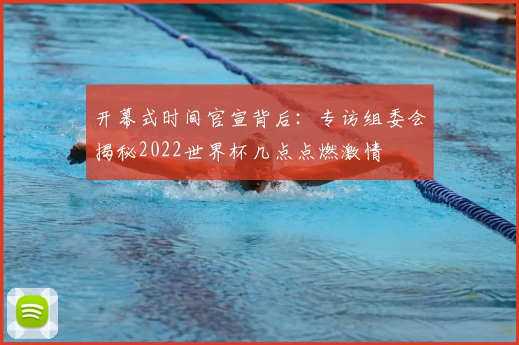 开幕式时间官宣背后:专访组委会揭秘2022世界杯几点点燃激情