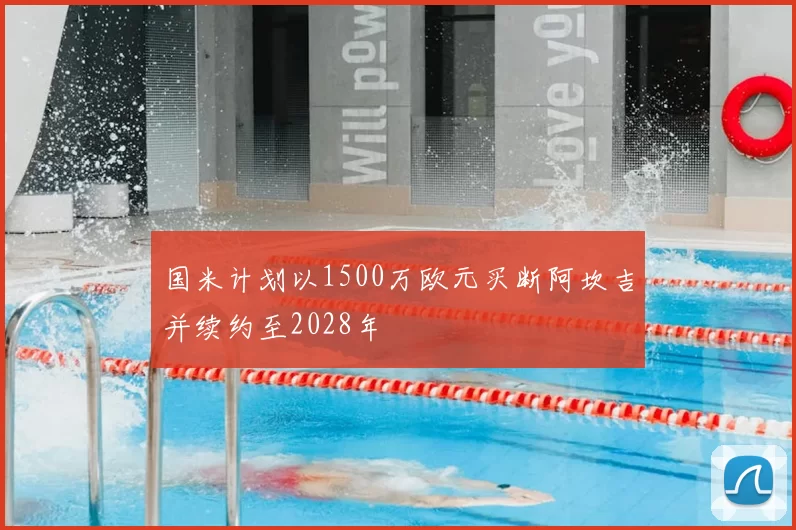 国米计划以1500万欧元买断阿坎吉并续约至2028年