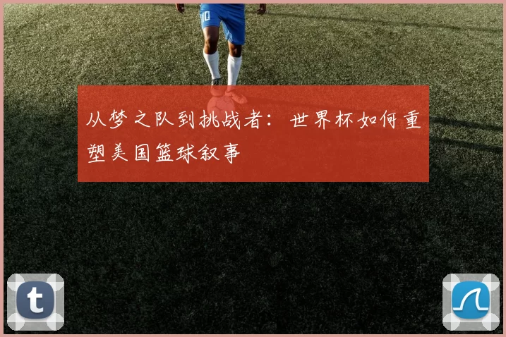 从梦之队到挑战者：世界杯如何重塑美国篮球叙事