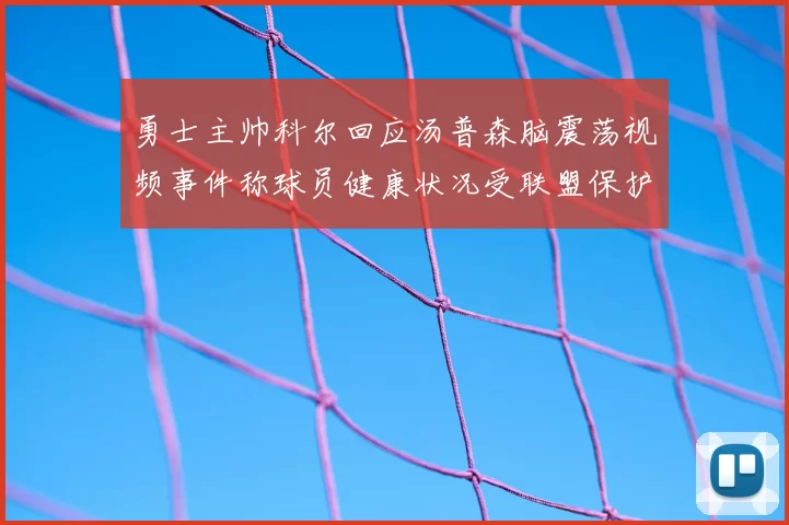 勇士主帅科尔回应汤普森脑震荡视频事件称球员健康状况受联盟保护