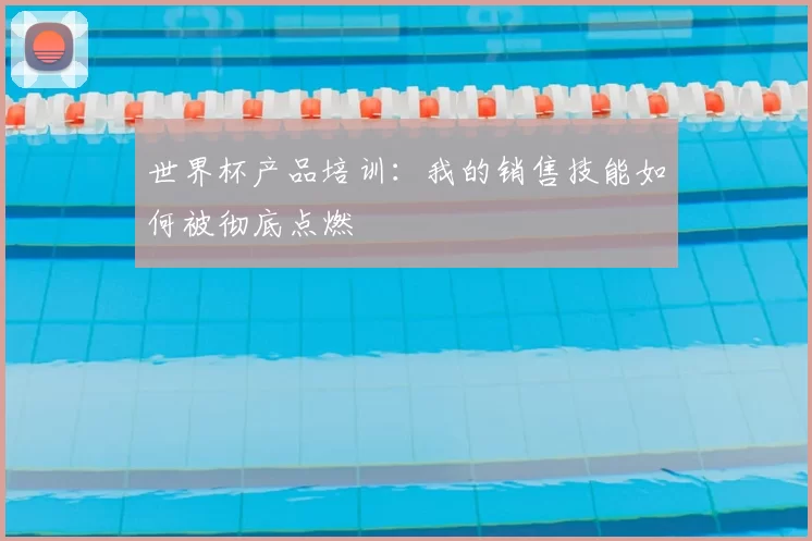 世界杯产品培训：我的销售技能如何被彻底点燃