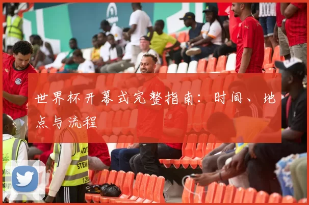 世界杯开幕式完整指南：时间、地点与流程