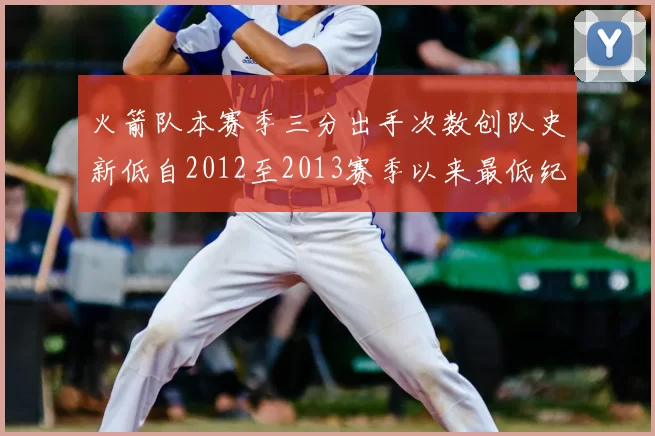 火箭队本赛季三分出手次数创队史新低自2012至2013赛季以来最低纪录