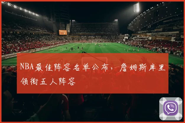 NBA最佳阵容名单公布，詹姆斯库里领衔五人阵容