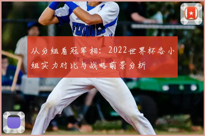 从分组看冠军相:2022世界杯各小组实力对比与战略前景分析