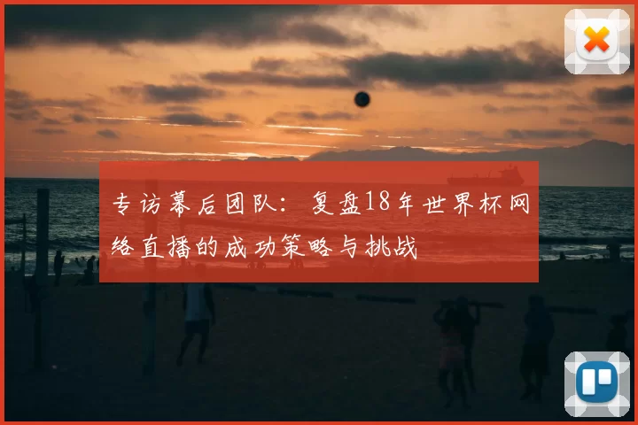 专访幕后团队:复盘18年世界杯网络直播的成功策略与挑战