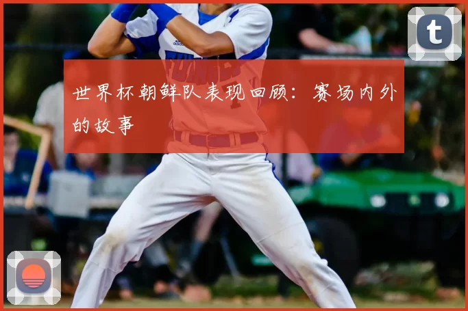 世界杯朝鲜队表现回顾:赛场内外的故事