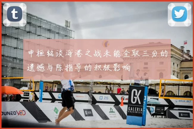 申桓铭谈海港之战未能全取三分的遗憾与陈指导的积极影响